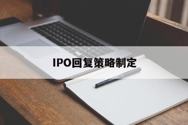IPO回复策略制定(ipo回复策略制定者是谁)定西市
