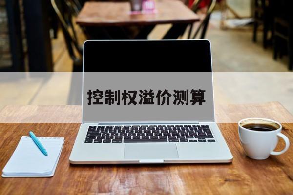 控制权溢价测算(股权转让的溢价部分怎么算)定西市