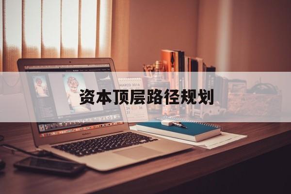资本顶层路径规划(资本顶层设计与规划)定西市