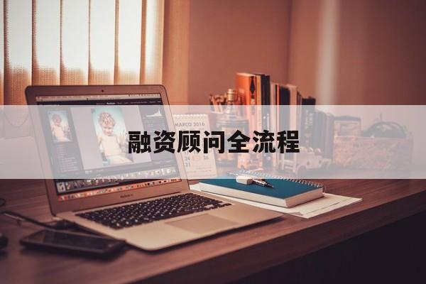 融资顾问全流程(融资顾问工作怎么样)定西市