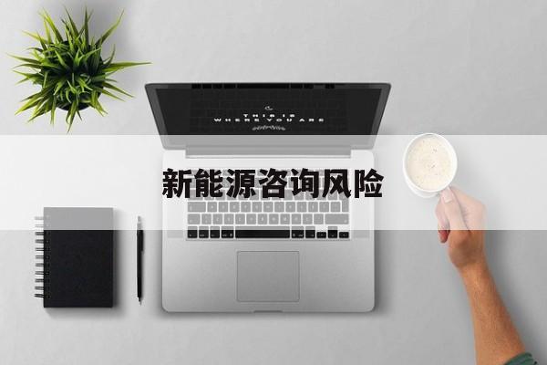 新能源咨询风险(新能源咨询公司经营范围)定西市